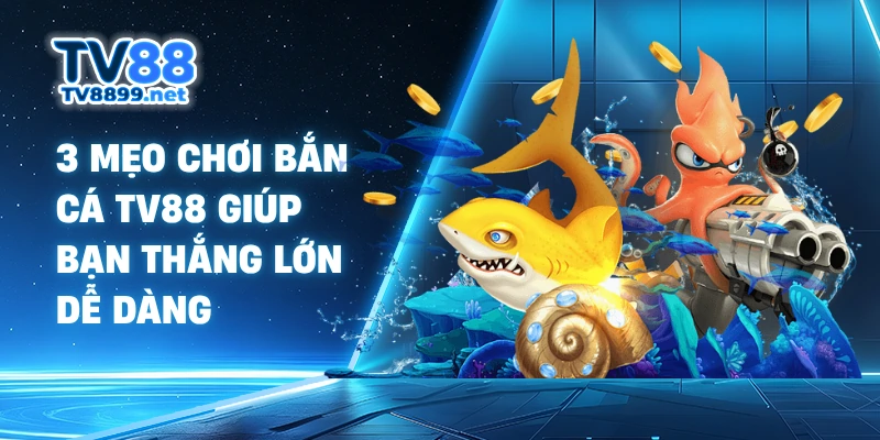 3 mẹo chơi bắn cá TV88 giúp bạn thắng lớn dễ dàng