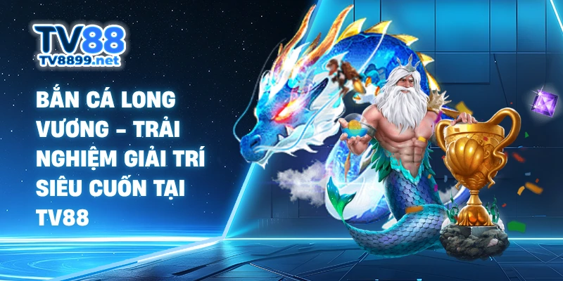 Bắn Cá Long Vương - Trải Nghiệm Giải Trí Siêu Cuốn Tại TV88