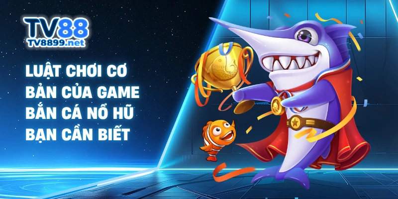 Luật chơi cơ bản của game bắn cá nổ hũ bạn cần biết