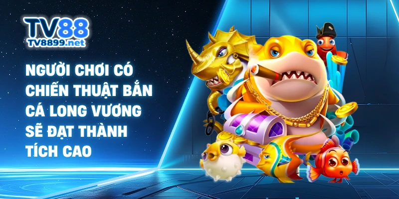 Người chơi có chiến thuật Bắn Cá Long Vương sẽ đạt thành tích cao