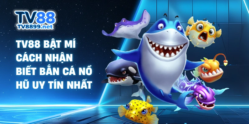 TV88 Bật Mí Cách Nhận Biết Bắn Cá Nổ Hũ Uy Tín Nhất