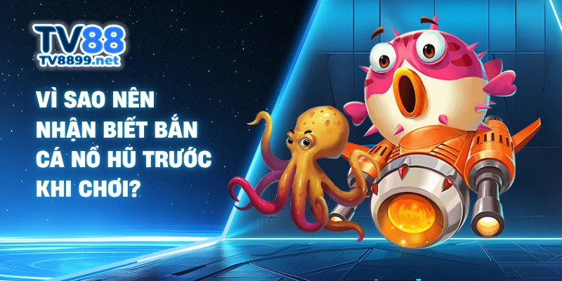 Vì sao nên nhận biết bắn cá nổ hũ trước khi chơi?