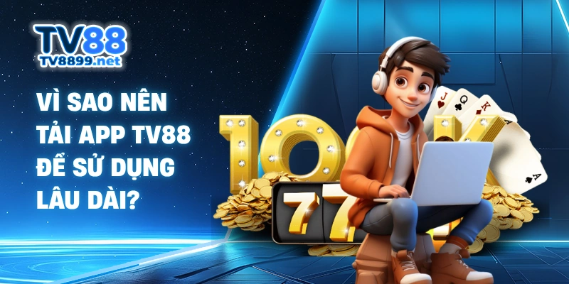 Vì sao nên tải app TV88 để sử dụng lâu dài?